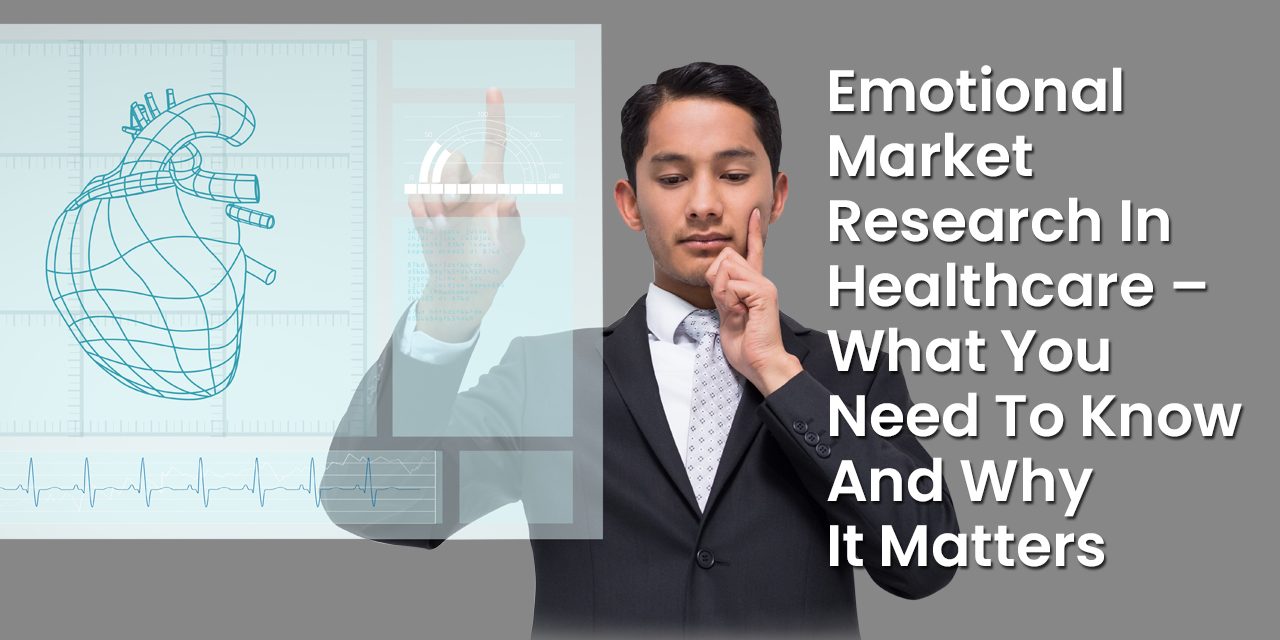 Emotional Market Research In Healthcare – What You Need To Know And Why It Matters